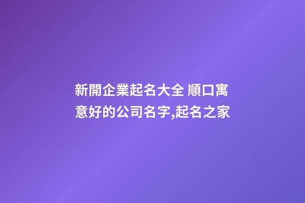 新開企業起名大全 順口寓意好的公司名字,起名之家-第1張-公司起名-玄機派